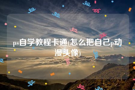 ps自学教程卡通(怎么把自己p动漫头像)