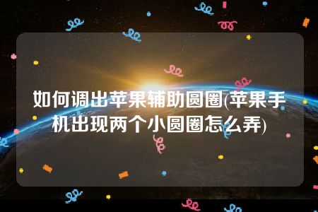 如何调出苹果辅助圆圈(苹果手机出现两个小圆圈怎么弄)