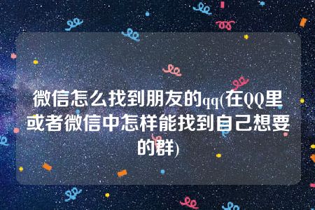 微信怎么找到朋友的qq(在QQ里或者微信中怎样能找到自己想要的群)