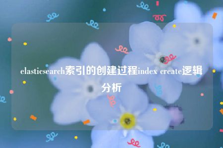 elasticsearch索引的创建过程index create逻辑分析