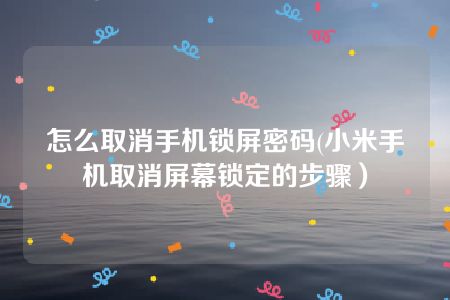 怎么取消手机锁屏密码(小米手机取消屏幕锁定的步骤）