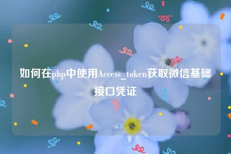 如何在php中使用Access_token获取微信基础接口凭证