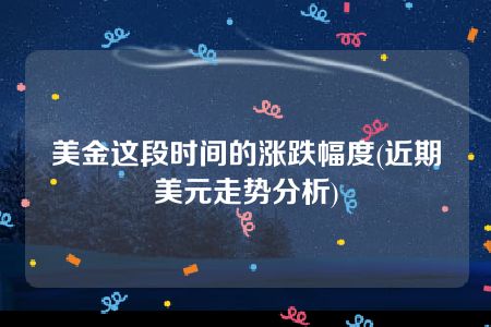 美金这段时间的涨跌幅度(近期美元走势分析)