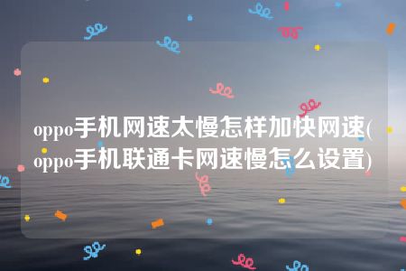 oppo手机网速太慢怎样加快网速(oppo手机联通卡网速慢怎么设置)