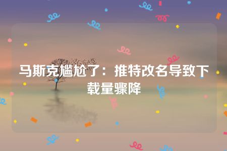 马斯克尴尬了：推特改名导致下载量骤降