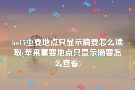 ios15重要地点只显示摘要怎么读取(苹果重要地点只显示摘要怎么查看)