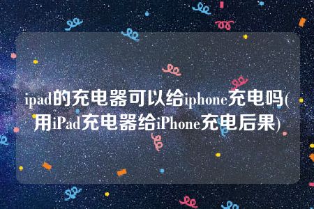 ipad的充电器可以给iphone充电吗(用iPad充电器给iPhone充电后果)