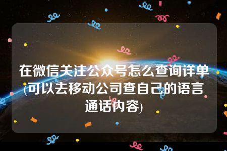 在微信关注公众号怎么查询详单(可以去移动公司查自己的语言通话内容)