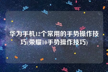 华为手机12个常用的手势操作技巧(荣耀10手势操作技巧)