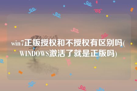 win7正版授权和不授权有区别吗(WINDOWS激活了就是正版吗)