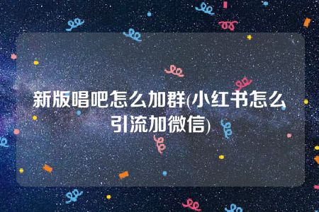 新版唱吧怎么加群(小红书怎么引流加微信)