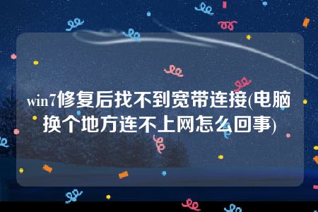 win7修复后找不到宽带连接(电脑换个地方连不上网怎么回事)