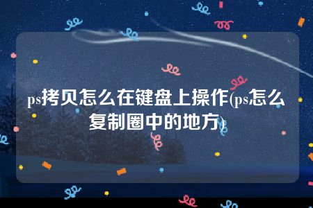 ps拷贝怎么在键盘上操作(ps怎么复制圈中的地方)