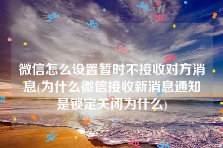 微信怎么设置暂时不接收对方消息(为什么微信接收新消息通知是锁定关闭为什么)