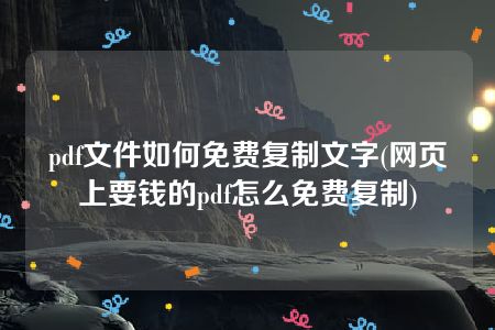 pdf文件如何免费复制文字(网页上要钱的pdf怎么免费复制)