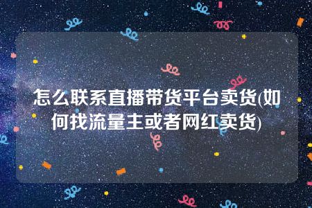 怎么联系直播带货平台卖货(如何找流量主或者网红卖货)