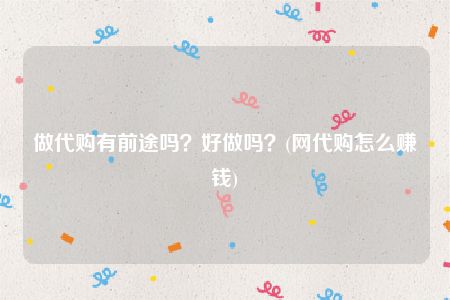 做代购有前途吗？好做吗？(网代购怎么赚钱)