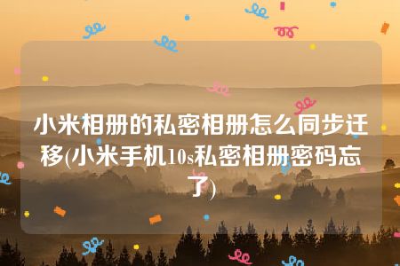 小米相册的私密相册怎么同步迁移(小米手机10s私密相册密码忘了)