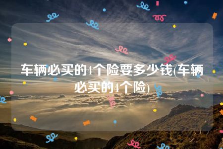 车辆必买的4个险要多少钱(车辆必买的4个险)