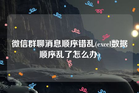 微信群聊消息顺序错乱(excel数据顺序乱了怎么办)