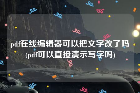 pdf在线编辑器可以把文字改了吗(pdf可以直接演示写字吗)