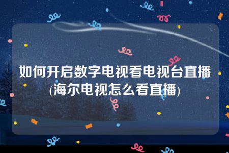 如何开启数字电视看电视台直播(海尔电视怎么看直播)