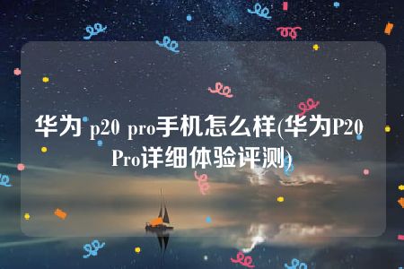 华为 p20 pro手机怎么样(华为P20 Pro详细体验评测)