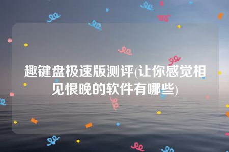 趣键盘极速版测评(让你感觉相见恨晚的软件有哪些)