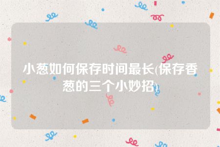 小葱如何保存时间最长(保存香葱的三个小妙招)