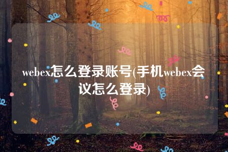 webex怎么登录账号(手机webex会议怎么登录)