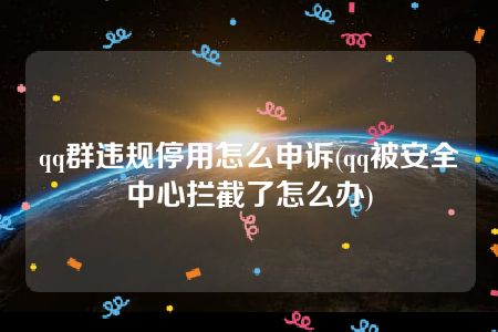 qq群违规停用怎么申诉(qq被安全中心拦截了怎么办)