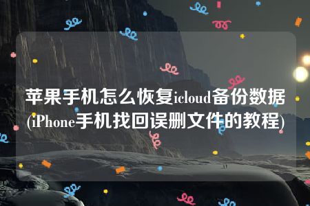 苹果手机怎么恢复icloud备份数据(iPhone手机找回误删文件的教程)