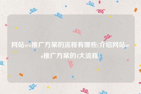 网站seo推广方案的流程有哪些(介绍网站seo推广方案的4大流程)