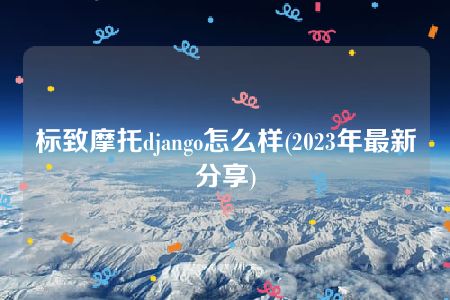 标致摩托django怎么样(2023年最新分享)