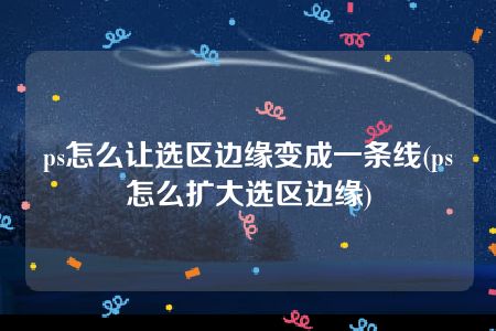 ps怎么让选区边缘变成一条线(ps怎么扩大选区边缘)