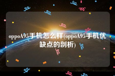 oppoA95手机怎么样(oppoA95手机优缺点的剖析)