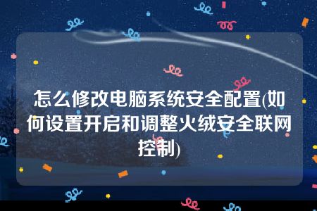 怎么修改电脑系统安全配置(如何设置开启和调整火绒安全联网控制)