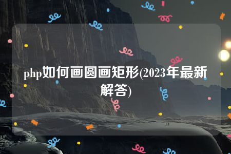 php如何画圆画矩形(2023年最新解答)