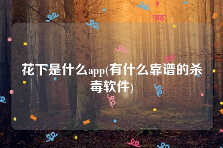 花下是什么app(有什么靠谱的杀毒软件)