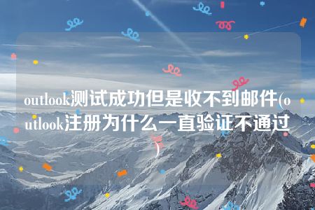 outlook测试成功但是收不到邮件(outlook注册为什么一直验证不通过)