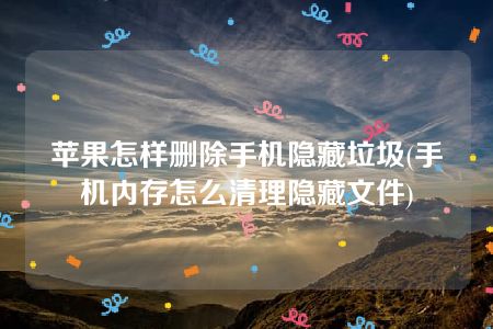 苹果怎样删除手机隐藏垃圾(手机内存怎么清理隐藏文件)