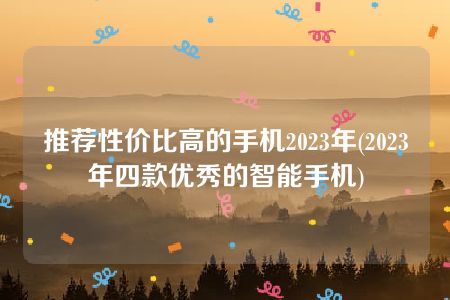 推荐性价比高的手机2023年(2023年四款优秀的智能手机)