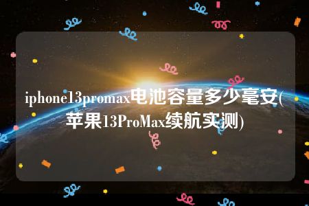 iphone13promax电池容量多少毫安(苹果13ProMax续航实测)