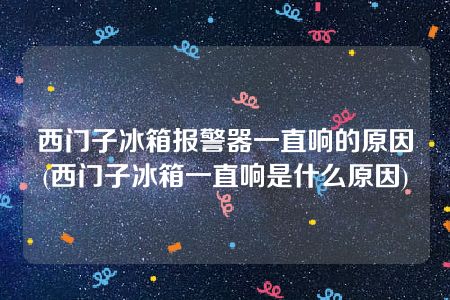 西门子冰箱报警器一直响的原因(西门子冰箱一直响是什么原因)