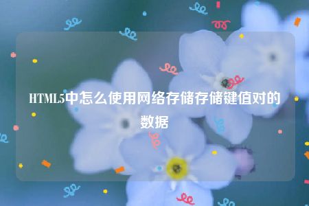 HTML5中怎么使用网络存储存储键值对的数据