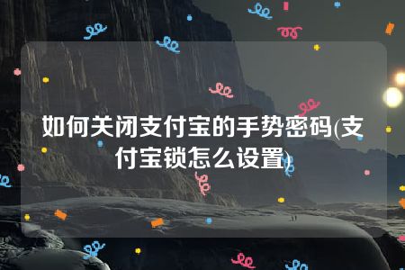 如何关闭支付宝的手势密码(支付宝锁怎么设置)