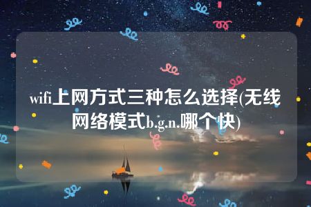 wifi上网方式三种怎么选择(无线网络模式b.g.n.哪个快)