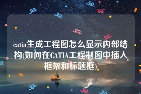 catia生成工程图怎么显示内部结构(如何在CATIA工程制图中插入框架和标题框)