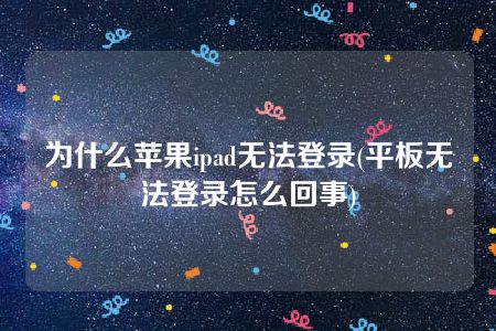 为什么苹果ipad无法登录(平板无法登录怎么回事)