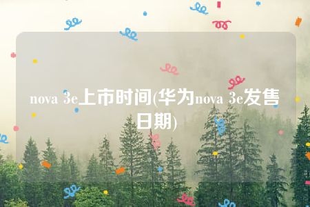 nova 3e上市时间(华为nova 3e发售日期)